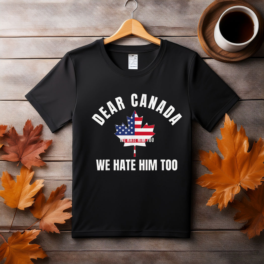 Dear Canada We Hate Him Too Shirt, Free Canada Shirt
