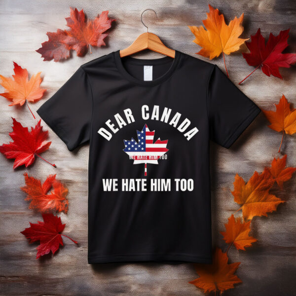 Dear Canada We Hate Him Too Shirt, Free Canada Shirt
