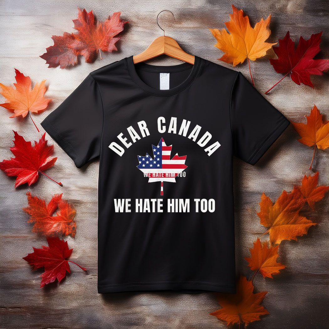Dear Canada We Hate Him Too Shirt, Free Canada Shirt