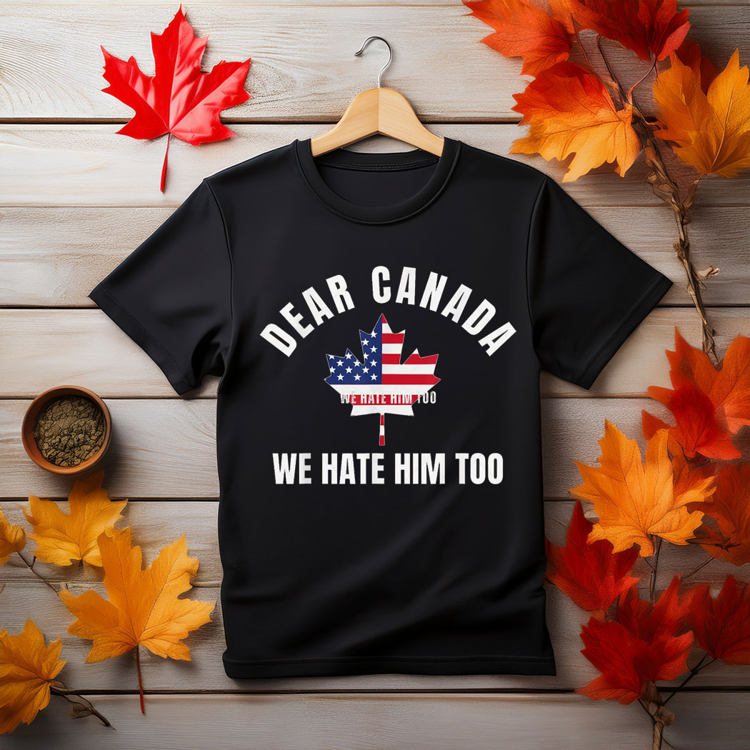 Dear Canada We Hate Him Too Shirt, Free Canada Shirt