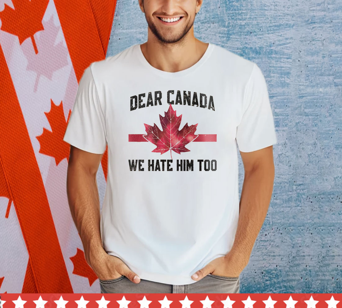 Dear Canada We Hate Him Too Shirts