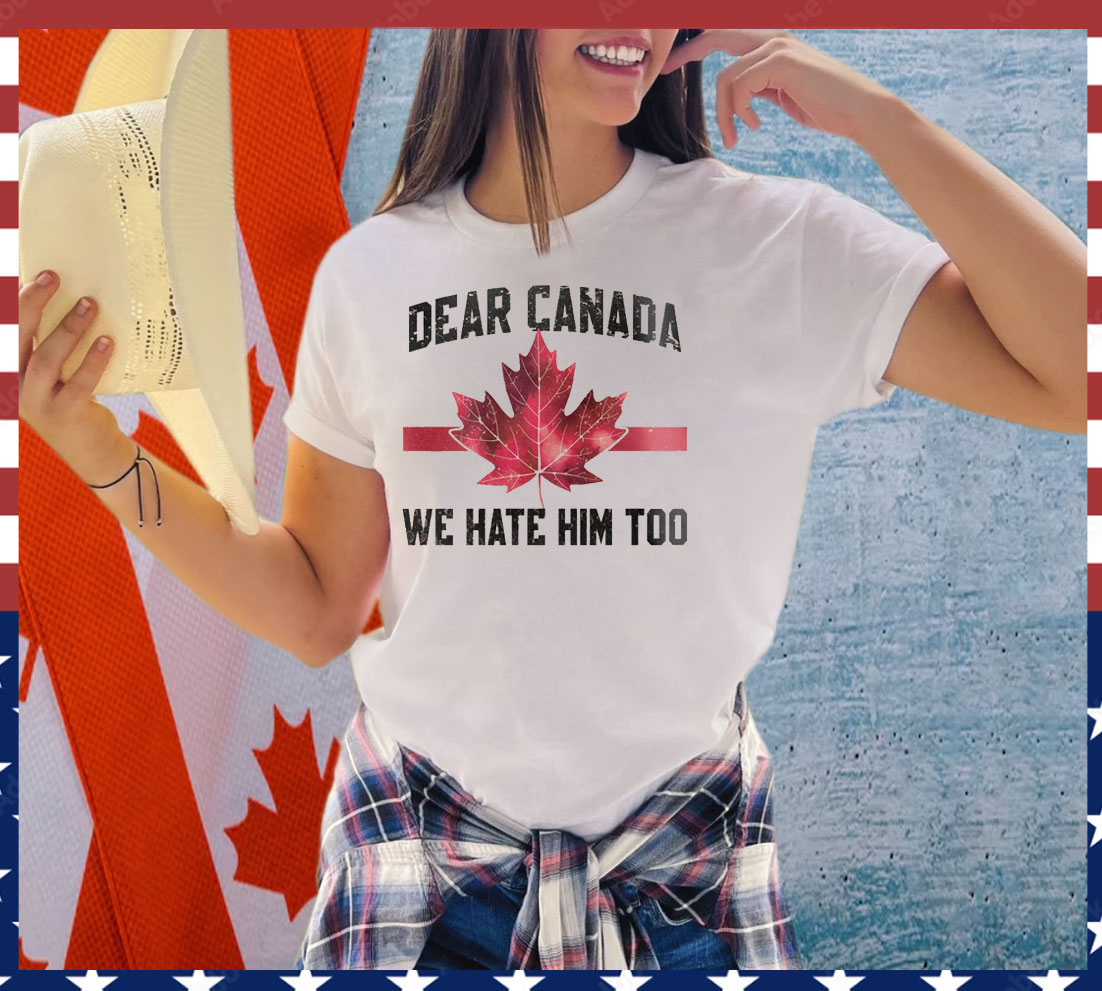 Dear Canada We Hate Him Too Shirts