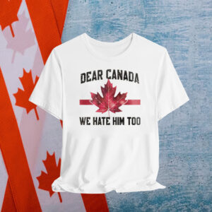 Dear Canada We Hate Him Too Shirts