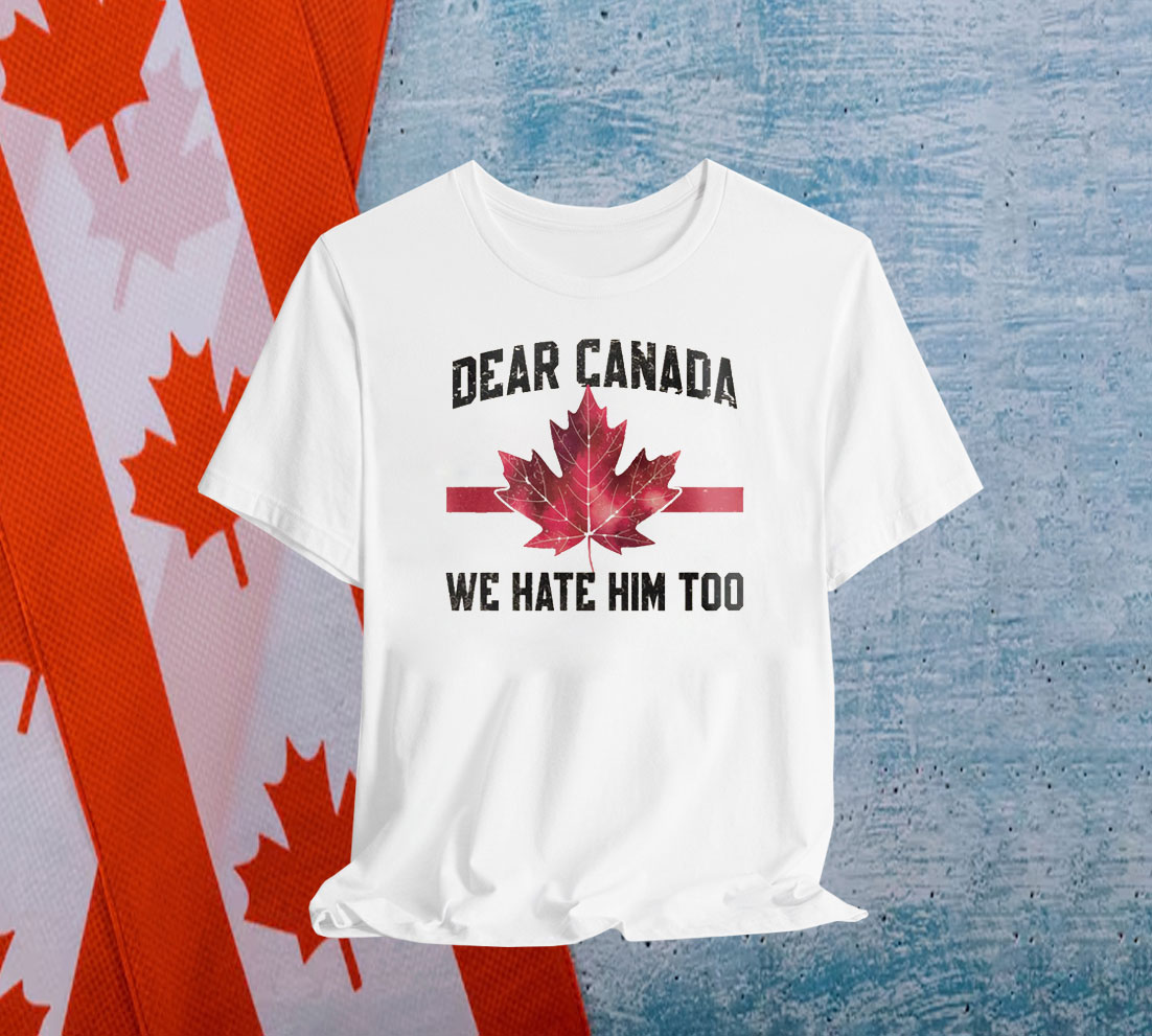 Dear Canada We Hate Him Too Shirts