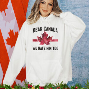 Dear Canada We Hate Him Too Shirts