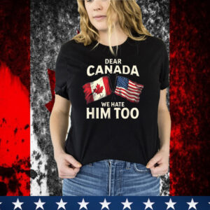 Dear Canada We Hate Him Too T-Shirt