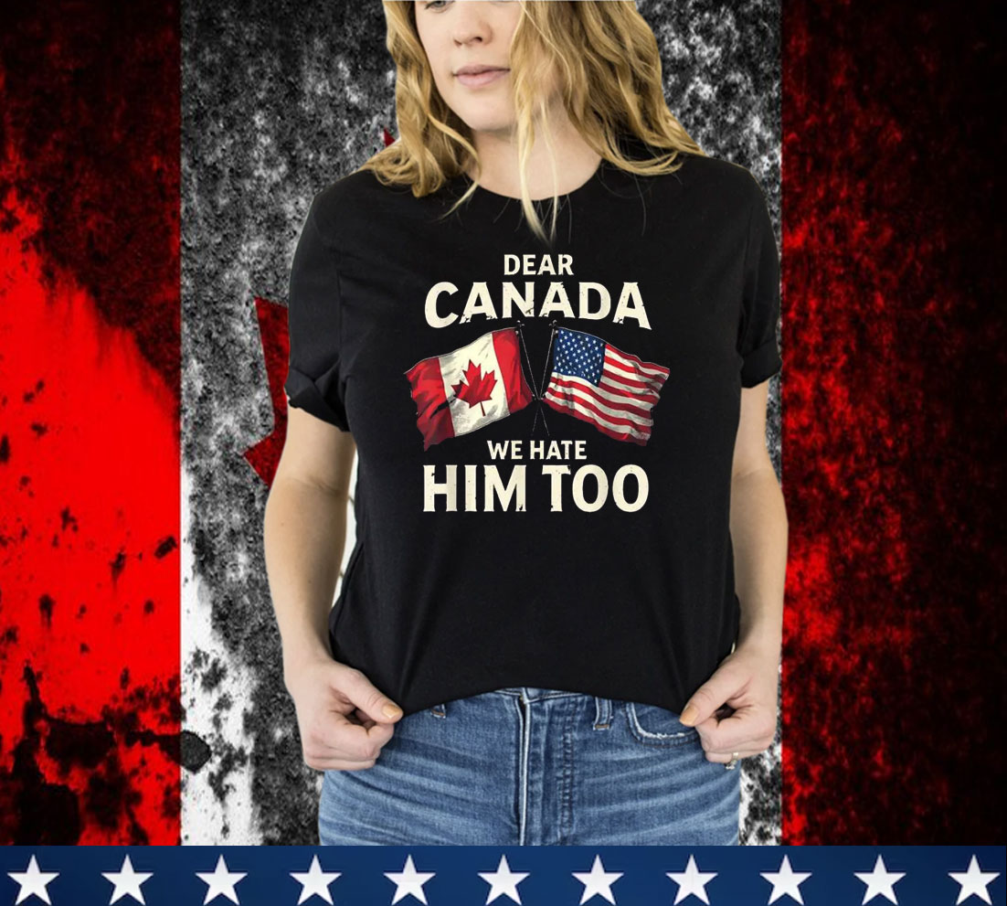 Dear Canada We Hate Him Too T-Shirt