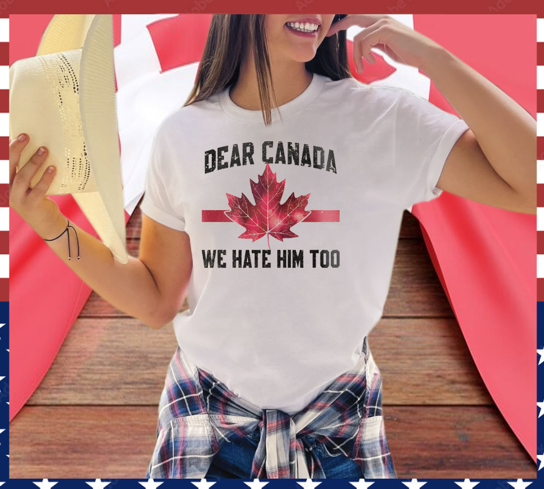 Dear Canada We Hate Him Too T-Shirts