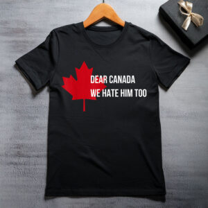 Dear Canada We Hate Him Too Politics I Stand with Canada T-Shirt