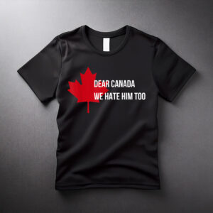 Dear Canada We Hate Him Too Politics I Stand with Canada T-Shirt