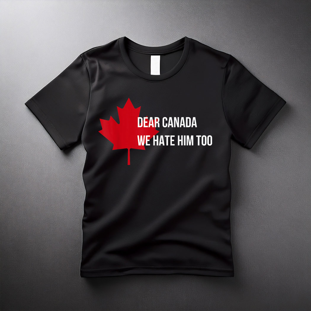 Dear Canada We Hate Him Too Politics I Stand with Canada T-Shirt