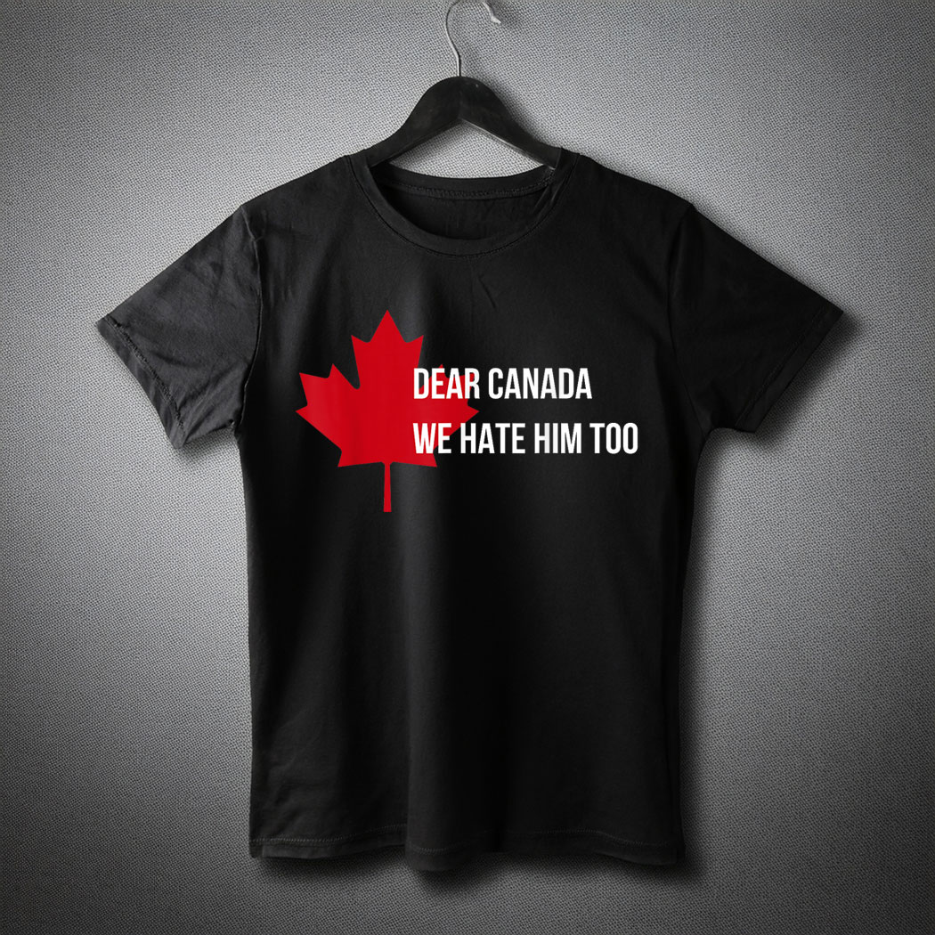Dear Canada We Hate Him Too Politics I Stand with Canada T-Shirt
