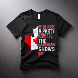 It Is Not A Party Until The Canadian Shows Up Fun Canada Day T-Shirt